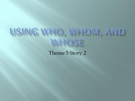 Theme 5 Story 2.  Use “who” as the subject (at the beginning of the sentence) Example: Who works in the shop everyday?  Check it by replacing the underlined.