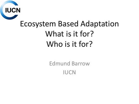 Ecosystem Based Adaptation What is it for? Who is it for? Edmund Barrow IUCN.