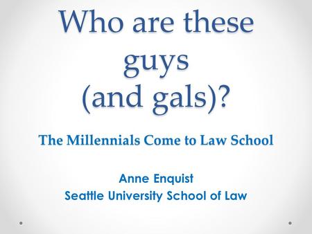 Who are these guys (and gals)? The Millennials Come to Law School Anne Enquist Seattle University School of Law.