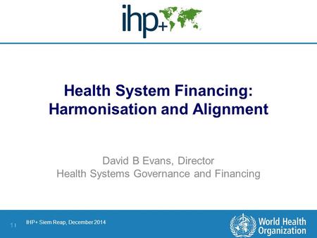 IHP+ Siem Reap, December 2014 1 |1 | Health System Financing: Harmonisation and Alignment David B Evans, Director Health Systems Governance and Financing.