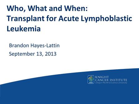 Who, What and When: Transplant for Acute Lymphoblastic Leukemia Brandon Hayes-Lattin September 13, 2013.