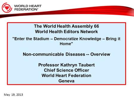 The World Health Assembly 66 World Health Editors Network Enter the Stadium – Democratize Knowledge – Bring it Home Non-communicable Diseases -- Overview.