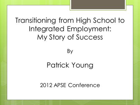 Transitioning from High School to Integrated Employment: My Story of Success By Patrick Young 2012 APSE Conference.