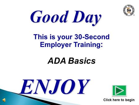 This is your 30-Second Employer Training : ADA Basics ENJOY Click here to begin.