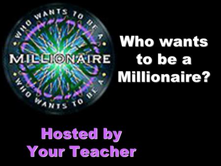 Who wants to be a Millionaire? Hosted by Your Teacher.