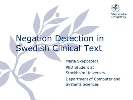 Negation Detection in Swedish Clinical Text Maria Skeppstedt PhD Student at Stockholm University Department of Computer and Systems Sciences.
