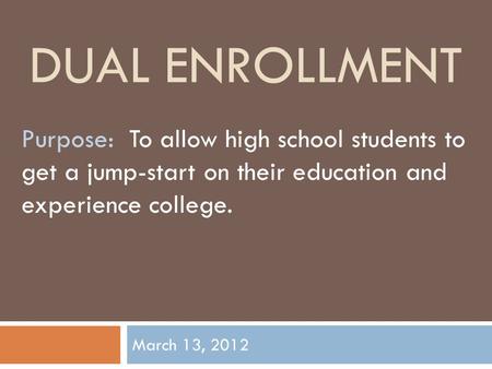 DUAL ENROLLMENT March 13, 2012 Purpose: To allow high school students to get a jump-start on their education and experience college.