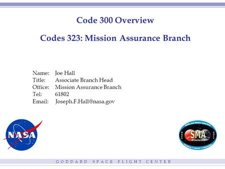 G O D D A R D S P A C E F L I G H T C E N T E R Code 300 Overview Codes 323: Mission Assurance Branch Name:Joe Hall Title: Associate Branch Head Office:Mission.