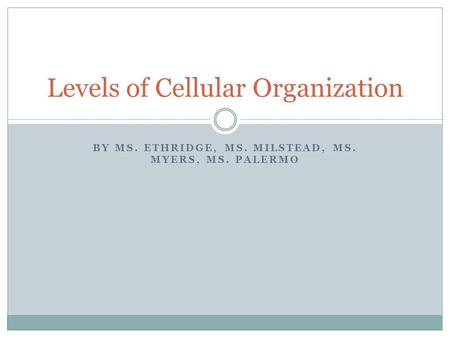 BY MS. ETHRIDGE, MS. MILSTEAD, MS. MYERS, MS. PALERMO Levels of Cellular Organization.