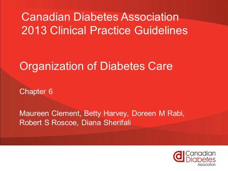 Organization of Diabetes Care Chapter 6 Maureen Clement, Betty Harvey, Doreen M Rabi, Robert S Roscoe, Diana Sherifali Canadian Diabetes Association 2013.