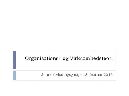 Organisations- og Virksomhedsteori 3. undervisningsgang – 18. februar 2013.