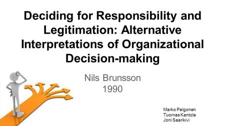 Deciding for Responsibility and Legitimation: Alternative Interpretations of Organizational Decision-making Nils Brunsson 1990 Marko Pelgonen Tuomas Kantola.