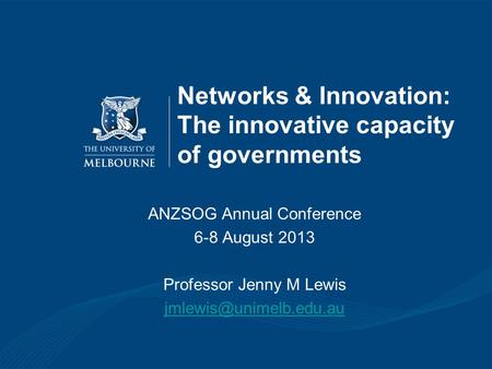 Networks & Innovation: The innovative capacity of governments ANZSOG Annual Conference 6-8 August 2013 Professor Jenny M Lewis