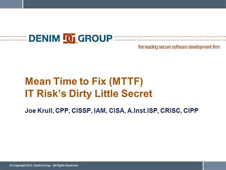 © Copyright 2013 Denim Group - All Rights Reserved Mean Time to Fix (MTTF) IT Risk’s Dirty Little Secret Joe Krull, CPP, CISSP, IAM, CISA, A.Inst.ISP,