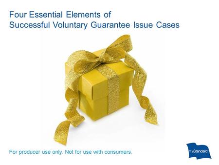 Four Essential Elements of Successful Voluntary Guarantee Issue Cases For producer use only. Not for use with consumers.