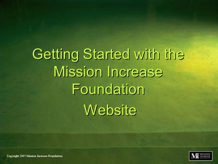Copyright 2007 Mission Increase Foundation Getting Started with the Mission Increase Foundation Website Getting Started with the Mission Increase Foundation.
