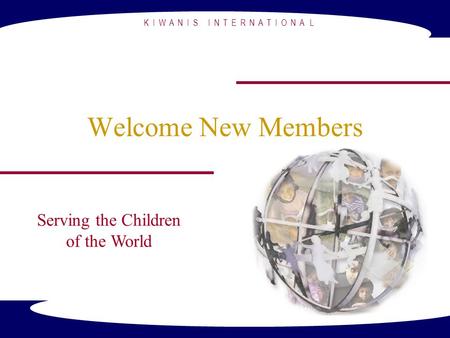 K I W A N I S I N T E R N A T I O N A L Welcome New Members Serving the Children of the World.