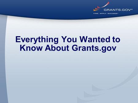 Everything You Wanted to Know About Grants.gov. Through the Eyes of the Applicant Register, Find, and Apply.