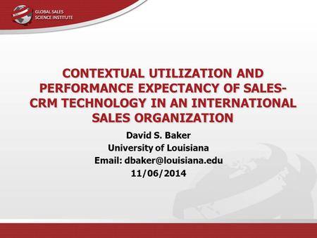 CONTEXTUAL UTILIZATION AND PERFORMANCE EXPECTANCY OF SALES- CRM TECHNOLOGY IN AN INTERNATIONAL SALES ORGANIZATION David S. Baker University of Louisiana.