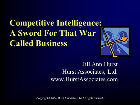 Competitive Intelligence: A Sword For That War Called Business Jill Ann Hurst Hurst Associates, Ltd. www.HurstAssociates.com Copyright © 2004, Hurst Associates,