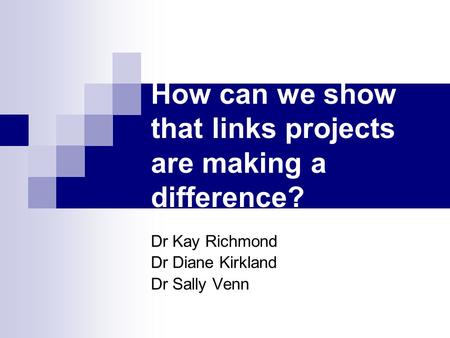 How can we show that links projects are making a difference? Dr Kay Richmond Dr Diane Kirkland Dr Sally Venn.