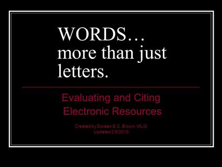 WORDS… more than just letters. Evaluating and Citing Electronic Resources Created by Doreen E.C. Brown, MLIS Updated 2/5/2010.
