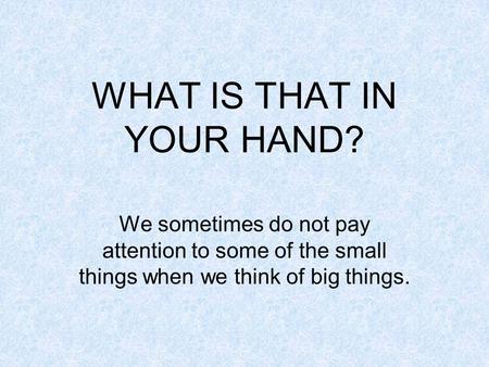 WHAT IS THAT IN YOUR HAND? We sometimes do not pay attention to some of the small things when we think of big things.