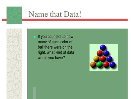 Name that Data!  If you counted up how many of each color of ball there were on the right, what kind of data would you have?