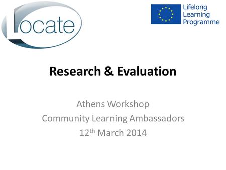 Research & Evaluation Athens Workshop Community Learning Ambassadors 12 th March 2014.