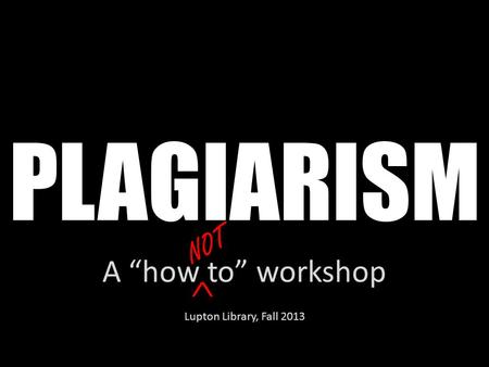 PLAGIARISM A “how to” workshop Lupton Library, Fall 2013 ^