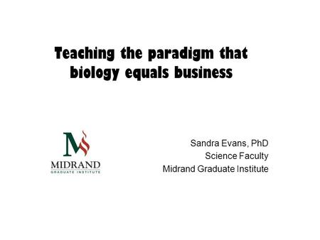 Teaching the paradigm that biology equals business Sandra Evans, PhD Science Faculty Midrand Graduate Institute.