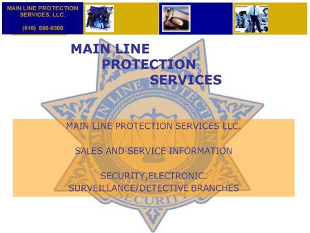 MAIN LINE PROTECTION SERVICES MAIN LINE PROTECTION SERVICES LLC. SALES AND SERVICE INFORMATION SECURITY,ELECTRONIC. SURVEILLANCE/DETECTIVE BRANCHES.
