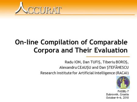 On-line Compilation of Comparable Corpora and Their Evaluation Radu ION, Dan TUFIŞ, Tiberiu BOROŞ, Alexandru CEAUŞU and Dan ŞTEFĂNESCU Research Institute.