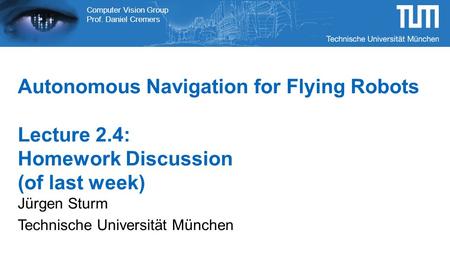 Computer Vision Group Prof. Daniel Cremers Autonomous Navigation for Flying Robots Lecture 2.4: Homework Discussion (of last week) Jürgen Sturm Technische.