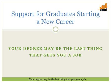 YOUR DEGREE MAY BE THE LAST THING THAT GETS YOU A JOB Support for Graduates Starting a New Career Your degree may be the last thing that gets you a job.