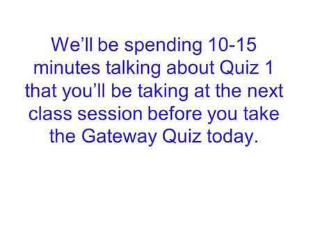 We’ll be spending 10-15 minutes talking about Quiz 1 that you’ll be taking at the next class session before you take the Gateway Quiz today.