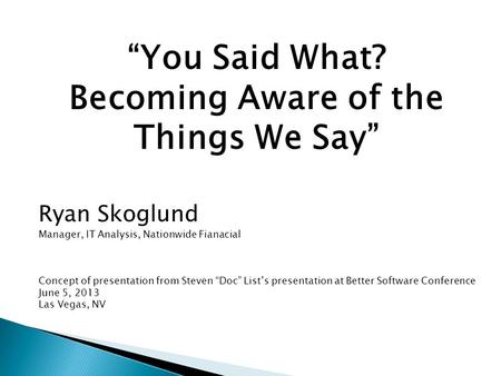 “You Said What? Becoming Aware of the Things We Say” Ryan Skoglund Manager, IT Analysis, Nationwide Fianacial Concept of presentation from Steven “Doc”