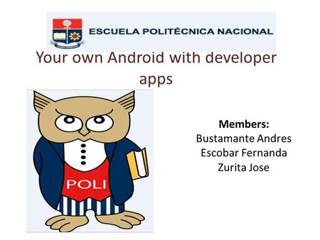 Your own Android with developer apps Members: Bustamante Andres Escobar Fernanda Zurita Jose.