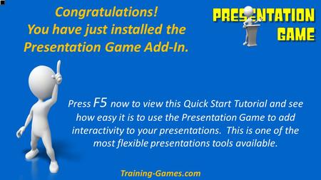 Congratulations! You have just installed the Presentation Game Add-In. Press F5 now to view this Quick Start Tutorial and see how easy it is to use the.