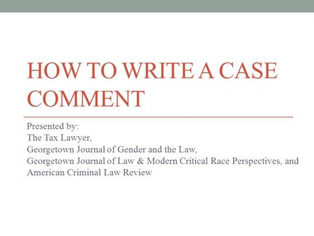 HOW TO WRITE A CASE COMMENT Presented by: The Tax Lawyer, Georgetown Journal of Gender and the Law, Georgetown Journal of Law & Modern Critical Race Perspectives,
