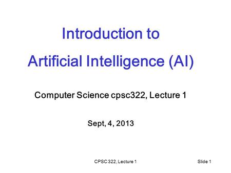 CPSC 322, Lecture 1Slide 1 Introduction to Artificial Intelligence (AI) Computer Science cpsc322, Lecture 1 Sept, 4, 2013.