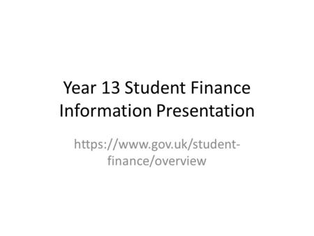 Year 13 Student Finance Information Presentation https://www.gov.uk/student- finance/overview.