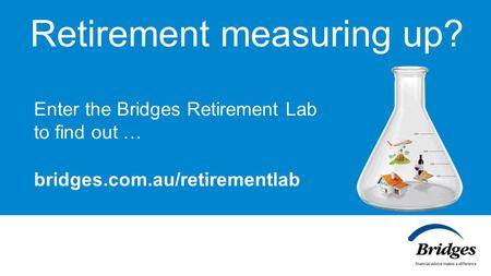 Retirement measuring up? Enter the Bridges Retirement Lab to find out … bridges.com.au/retirementlab.