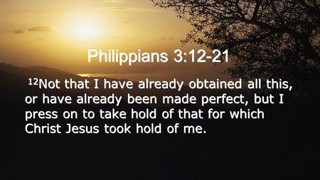 Philippians 3:12-21 12Not that I have already obtained all this, or have already been made perfect, but I press on to take hold of that for which Christ.