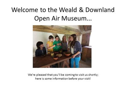 Welcome to the Weald & Downland Open Air Museum... We’re pleased that you’ll be coming to visit us shortly; here is some information before your visit!