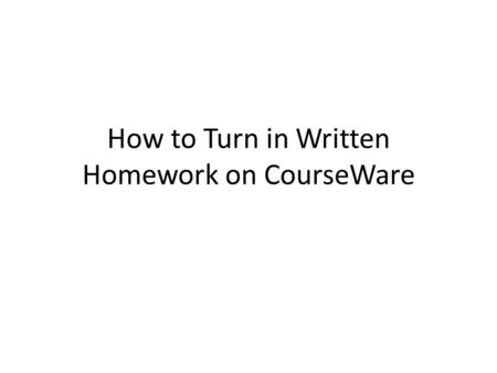 How to Turn in Written Homework on CourseWare.  Open/print out the written (or short answer) homework from the weekly page on the course home page. 