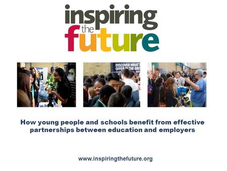 How young people and schools benefit from effective partnerships between education and employers www.inspiringthefuture.org.