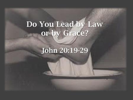 Do You Lead by Law or by Grace? John 20:19-29. 1.Are you the first or the last person someone would run to if they “blew it”? 2.Is your church the first.