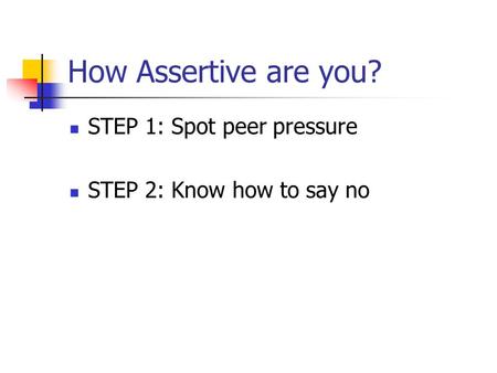 How Assertive are you? STEP 1: Spot peer pressure STEP 2: Know how to say no.
