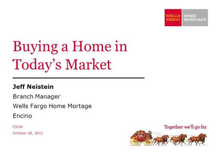 Buying a Home in Today’s Market Jeff Neistein Branch Manager Wells Fargo Home Mortage Encino CSUN October 18, 2011.